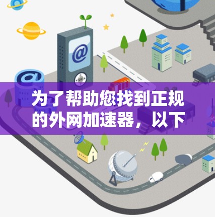 为了帮助您找到正规的外网加速器,以下是几个推荐的来源和平台 为了帮助您找到正规的外网加速器,以下是几个推荐的来源和平台