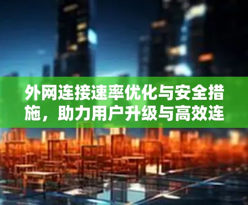 外网连接速率优化与安全措施,助力用户升级与高效连接 外网连接速率优化与安全措施,助力用户升级与高效连接