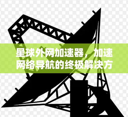 星球外网加速器,加速网络导航的终极解决方案 星球外网加速器,加速网络导航的终极解决方案
