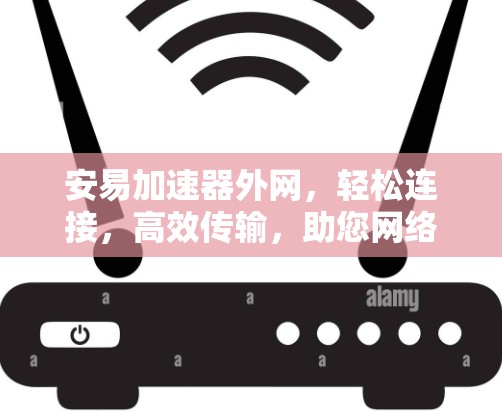 安易加速器外网,轻松连接,高效传输,助您网络连接更顺畅 安易加速器外网,轻松连接,高效传输,助您网络连接更顺畅