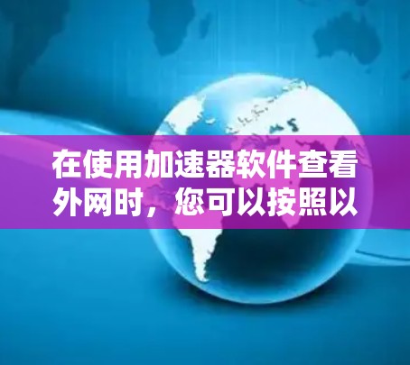 在使用加速器软件查看外网时,您可以按照以下步骤进行操作 在使用加速器软件查看外网时,您可以按照以下步骤进行操作