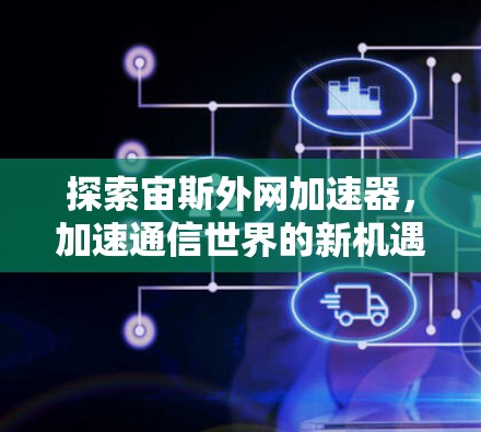 探索宙斯外网加速器,加速通信世界的新机遇 探索宙斯外网加速器,加速通信世界的新机遇