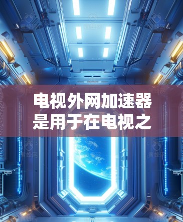 电视外网加速器是用于在电视之外快速连接宽带或加速特定网络流媒体的内容的工具。以下是一些可能的加速器类型和推荐建议 电视外网加速器是用于在电视之外快速连接宽带或加速特定网络流媒体的内容的工具。以下是一些可能的加速器类型和推荐建议