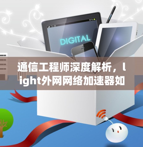 通信工程师深度解析,light外网网络加速器如何提升网络性能? 通信工程师深度解析,light外网网络加速器如何提升网络性能?