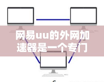 网易uu的外网加速器是一个专门用于从外网下载速度快的网站的工具。以下是对它的详细介绍 网易uu的外网加速器是一个专门用于从外网下载速度快的网站的工具。以下是对它的详细介绍