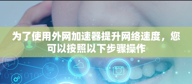 为了使用外网加速器提升网络速度,您可以按照以下步骤操作 为了使用外网加速器提升网络速度,您可以按照以下步骤操作