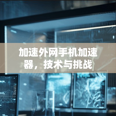 加速外网手机加速器,技术与挑战 加速外网手机加速器,技术与挑战