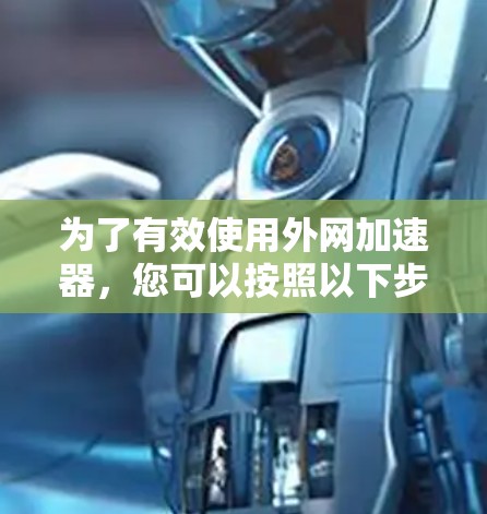 为了有效使用外网加速器,您可以按照以下步骤进行操作 为了有效使用外网加速器,您可以按照以下步骤进行操作