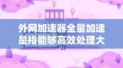 外网加速器全量加速是指能够高效处理大量请求、提升网络可用性和性能的工具。以下是一些常见的外网加速器推荐，可以根据具体需求选择合适的工具