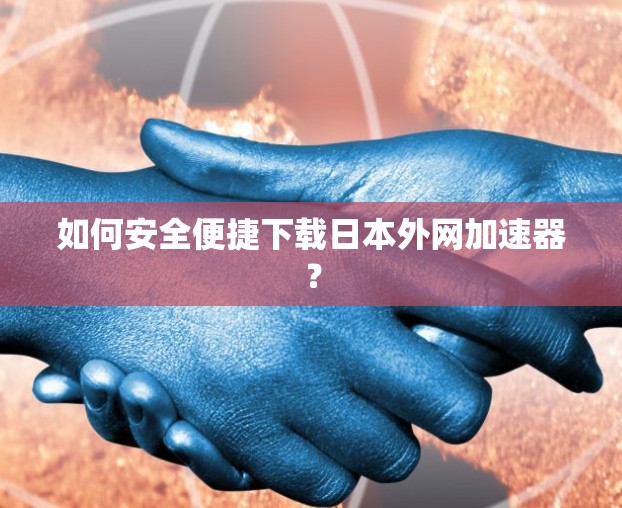 如何安全便捷下载日本外网加速器? 如何安全便捷下载日本外网加速器?