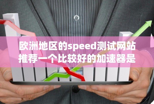 欧洲地区的speed测试网站推荐一个比较好的加速器是 NetNest、Netoret 或者 Turbohost。以下是几个推荐的网站及其特点 欧洲地区的speed测试网站推荐一个比较好的加速器是 NetNest、Netoret 或者 Turbohost。以下是几个推荐的网站及其特点