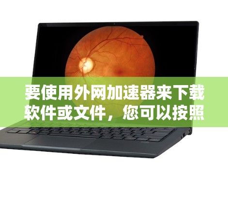 要使用外网加速器来下载软件或文件,您可以按照以下步骤操作 要使用外网加速器来下载软件或文件,您可以按照以下步骤操作