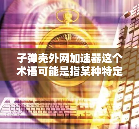 子弹壳外网加速器这个术语可能是指某种特定的设计工具或软件包,用于在子弹壳(如飞机或汽车的外壳)上安装或优化外网(如网状结构)以下是一些可能的解释和建议 子弹壳外网加速器这个术语可能是指某种特定的设计工具或软件包,用于在子弹壳(如飞机或汽车的外壳)上安装或优化外网(如网状结构)以下是一些可能的解释和建议
