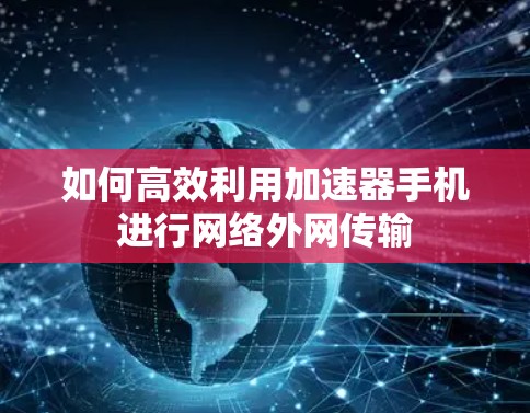 如何高效利用加速器手机进行网络外网传输 如何高效利用加速器手机进行网络外网传输