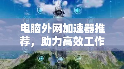 电脑外网加速器推荐,助力高效工作,避免 stuck在服务器 电脑外网加速器推荐,助力高效工作,避免 stuck在服务器