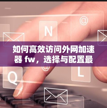 如何高效访问外网加速器 fw,选择与配置最佳方案 如何高效访问外网加速器 fw,选择与配置最佳方案