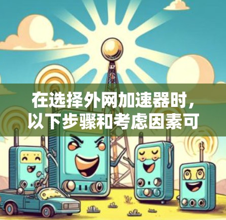 在选择外网加速器时,以下步骤和考虑因素可以帮助你找到一个既高效又安全的选择 在选择外网加速器时,以下步骤和考虑因素可以帮助你找到一个既高效又安全的选择