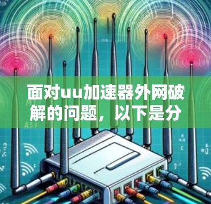 面对uu加速器外网破解的问题,以下是分步骤的解决方案 面对uu加速器外网破解的问题,以下是分步骤的解决方案
