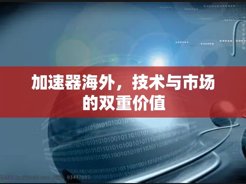 加速器海外,技术与市场的双重价值 加速器海外,技术与市场的双重价值