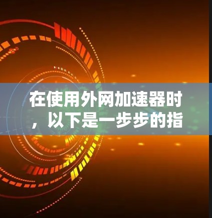 在使用外网加速器时,以下是一步步的指南 在使用外网加速器时,以下是一步步的指南
