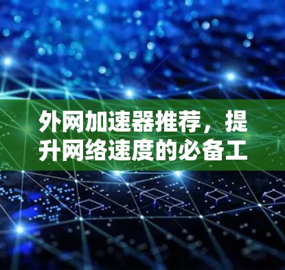 外网加速器推荐,提升网络速度的必备工具 外网加速器推荐,提升网络速度的必备工具