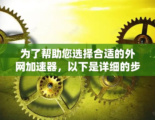 为了帮助您选择合适的外网加速器,以下是详细的步骤和推荐 为了帮助您选择合适的外网加速器,以下是详细的步骤和推荐