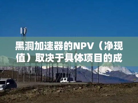 黑洞加速器的NPV(净现值)取决于具体项目的成本、收益以及时间价值。以下是一般性的解释和分析 黑洞加速器的NPV(净现值)取决于具体项目的成本、收益以及时间价值。以下是一般性的解释和分析