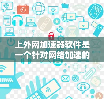 上外网加速器软件是一个针对网络加速的工具,旨在提升网页加载速度并减少延迟。以下是关于该软件的详细分析 上外网加速器软件是一个针对网络加速的工具,旨在提升网页加载速度并减少延迟。以下是关于该软件的详细分析