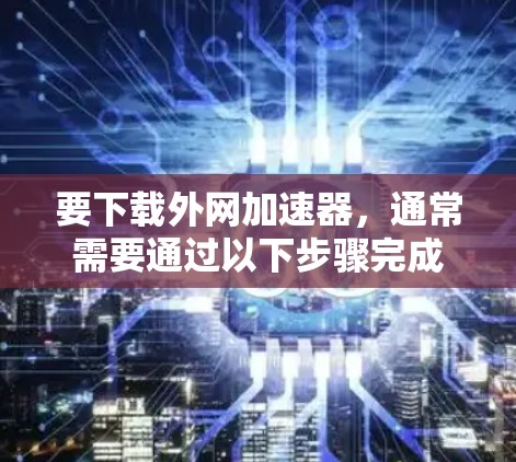 要下载外网加速器,通常需要通过以下步骤完成 要下载外网加速器,通常需要通过以下步骤完成