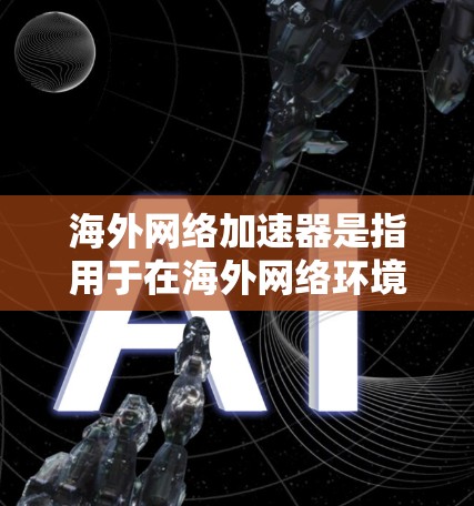 海外网络加速器是指用于在海外网络环境中加速文件传输、下载或学习的工具。这些加速器通常基于国际化的网络架构,旨在提供更快、更稳定、更安全的网络环境。以下是一些常见的海外网络加速器 海外网络加速器是指用于在海外网络环境中加速文件传输、下载或学习的工具。这些加速器通常基于国际化的网络架构,旨在提供更快、更稳定、更安全的网络环境。以下是一些常见的海外网络加速器