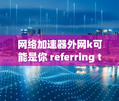 网络加速器外网k可能是你 referring to a specific外网网络加速器的名称,例如KNet或者KShare等。外网网络加速器通常用于在设备外连接到互联网时,提升数据传输速度 网络加速器外网k可能是你 referring to a specific外网网络加速器的名称,例如KNet或者KShare等。外网网络加速器通常用于在设备外连接到互联网时,提升数据传输速度