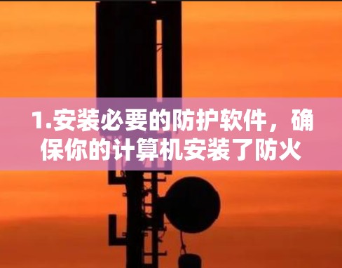 1.安装必要的防护软件,确保你的计算机安装了防火墙、反病毒软件或加密软件,这些工具可以防止网络攻击 1.安装必要的防护软件,确保你的计算机安装了防火墙、反病毒软件或加密软件,这些工具可以防止网络攻击