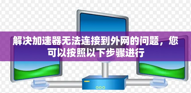 解决加速器无法连接到外网的问题,您可以按照以下步骤进行 解决加速器无法连接到外网的问题,您可以按照以下步骤进行