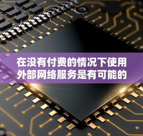 在没有付费的情况下使用外部网络服务是有可能的,但需要根据具体情况来判断。以下是一些常见的免费网络加速工具和方法 在没有付费的情况下使用外部网络服务是有可能的,但需要根据具体情况来判断。以下是一些常见的免费网络加速工具和方法