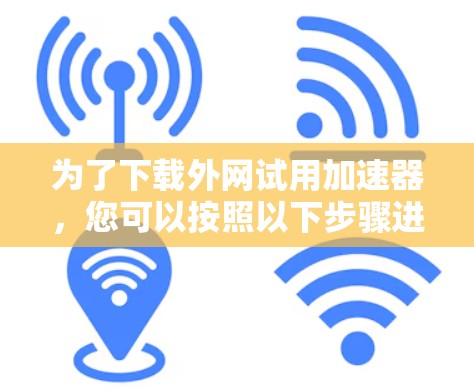 为了下载外网试用加速器,您可以按照以下步骤进行 为了下载外网试用加速器,您可以按照以下步骤进行
