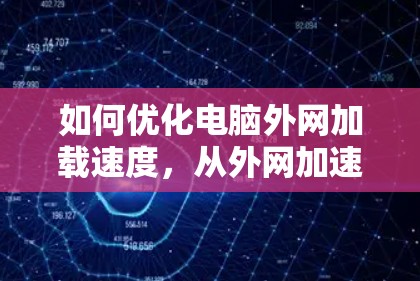 如何优化电脑外网加载速度,从外网加速到高效 如何优化电脑外网加载速度,从外网加速到高效