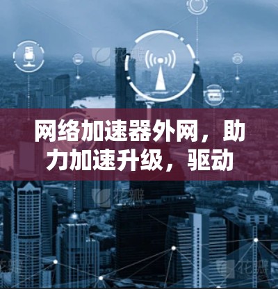 网络加速器外网,助力加速升级,驱动未来! 网络加速器外网,助力加速升级,驱动未来!