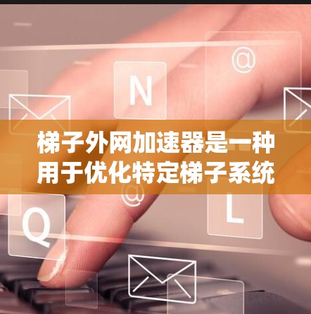 梯子外网加速器是一种用于优化特定梯子系统性能的加速工具,其具体功能和技术实现取决于梯子的类型和应用场景。以下是关于梯子外网加速器的详细介绍 梯子外网加速器是一种用于优化特定梯子系统性能的加速工具,其具体功能和技术实现取决于梯子的类型和应用场景。以下是关于梯子外网加速器的详细介绍