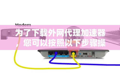 为了下载外网代理加速器,您可以按照以下步骤操作 为了下载外网代理加速器,您可以按照以下步骤操作