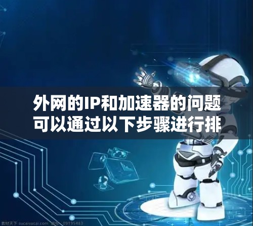 外网的IP和加速器的问题可以通过以下步骤进行排查和解决 外网的IP和加速器的问题可以通过以下步骤进行排查和解决