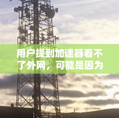 用户提到加速器看不了外网,可能是因为加速器无法访问外部网络资源。以下是一些可能的原因和解决方案 用户提到加速器看不了外网,可能是因为加速器无法访问外部网络资源。以下是一些可能的原因和解决方案