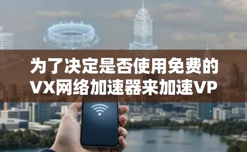 为了决定是否使用免费的VX网络加速器来加速VPN流量,以下是一个有条理的总结和建议 为了决定是否使用免费的VX网络加速器来加速VPN流量,以下是一个有条理的总结和建议