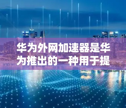 华为外网加速器是华为推出的一种用于提升网络速度的工具,主要包括以下几个主要的外网加速器 华为外网加速器是华为推出的一种用于提升网络速度的工具,主要包括以下几个主要的外网加速器