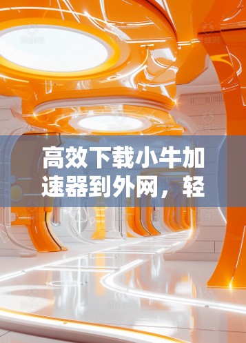 高效下载小牛加速器到外网,轻松提升网页速度的简单指南 高效下载小牛加速器到外网,轻松提升网页速度的简单指南