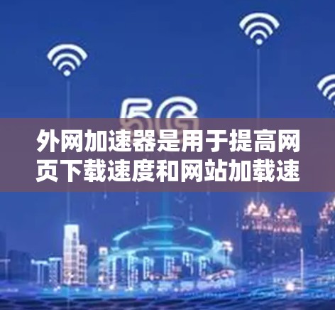 外网加速器是用于提高网页下载速度和网站加载速度的工具。以下是一些常见的外网加速器及其功能 外网加速器是用于提高网页下载速度和网站加载速度的工具。以下是一些常见的外网加速器及其功能