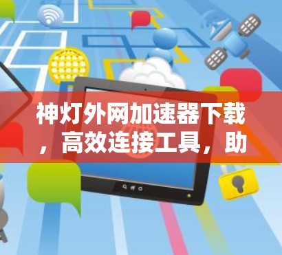 神灯外网加速器下载,高效连接工具,助您顺畅访问网络 神灯外网加速器下载,高效连接工具,助您顺畅访问网络