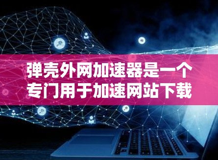 弹壳外网加速器是一个专门用于加速网站下载的软件,通常由网站或下载网站提供。为了安全和有效,建议以下步骤 弹壳外网加速器是一个专门用于加速网站下载的软件,通常由网站或下载网站提供。为了安全和有效,建议以下步骤