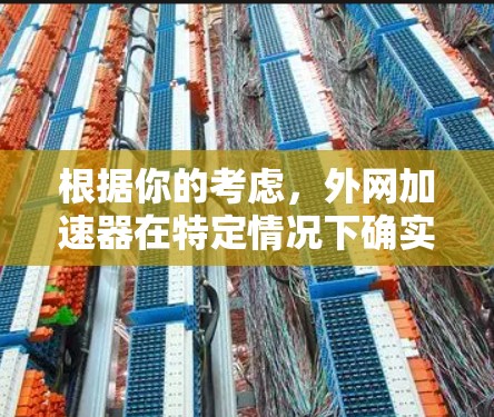 根据你的考虑,外网加速器在特定情况下确实是有价值的,但需要权衡多个因素。以下是基于你的考虑,提供一个有条理的建议 根据你的考虑,外网加速器在特定情况下确实是有价值的,但需要权衡多个因素。以下是基于你的考虑,提供一个有条理的建议