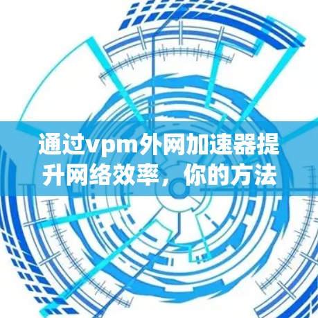 通过vpm外网加速器提升网络效率，你的方法已经掌握了吗？