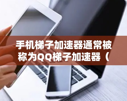 手机梯子加速器通常被称为QQ梯子加速器(QQ Traitorial Accelerator 它是用来加速下载过程的工具。以下是使用 QQ 梯子加速器外网的步骤 手机梯子加速器通常被称为QQ梯子加速器(QQ Traitorial Accelerator 它是用来加速下载过程的工具。以下是使用 QQ 梯子加速器外网的步骤